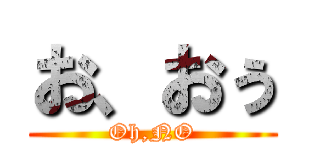 お、おぅ (Oh,NO)