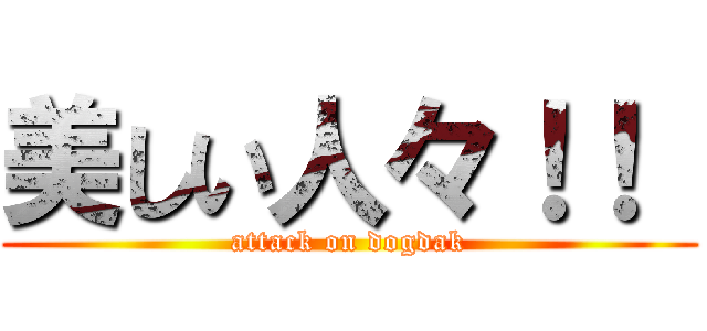 美しい人々！！  (attack on dogdak)