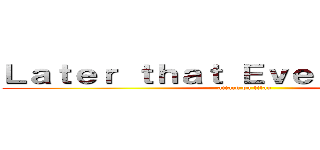 Ｌａｔｅｒ ｔｈａｔ Ｅｖｅｎｉｎｇ．．． (attack on titan)