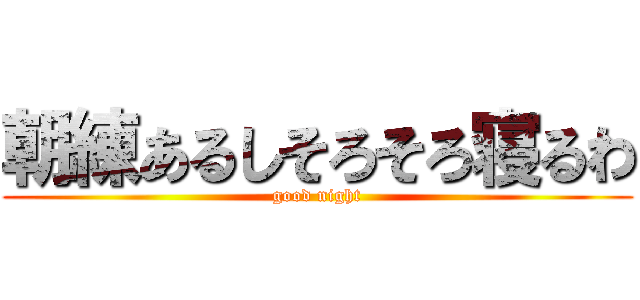 朝練あるしそろそろ寝るわ (good night)