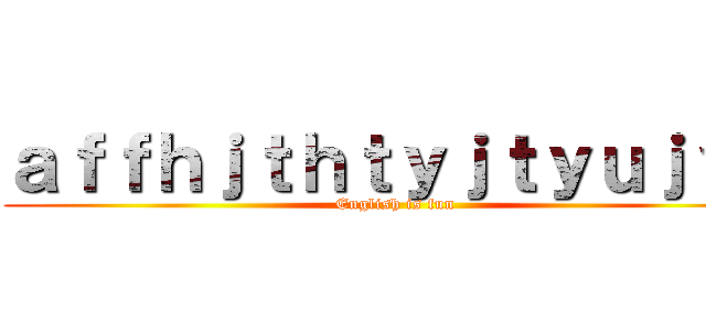 ａｆｆｈｊｔｈｔｙｊｔｙｕｊｙｕ (English is fun)