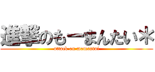 進撃のもーまんたい＊ (attack on momantai)