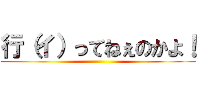 行（イ）ってねぇのかよ！ ()
