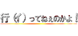 行（イ）ってねぇのかよ！ ()