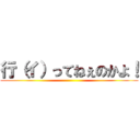 行（イ）ってねぇのかよ！ ()