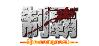 制覇 (Ｔhe conquest)