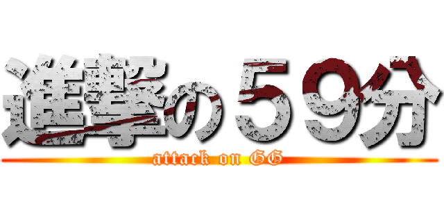 進撃の５９分 (attack on GG)