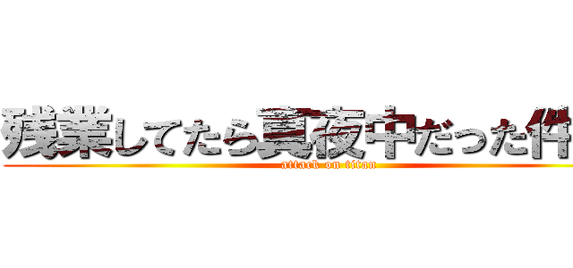 残業してたら真夜中だった件？！ (attack on titan)