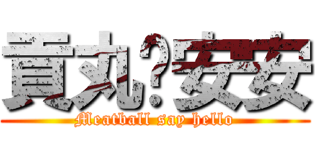貢丸說安安 (Meatball say hello)