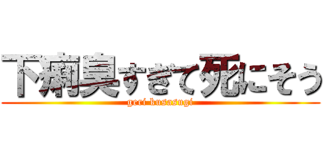 下痢臭すぎて死にそう (geri kusasugi)