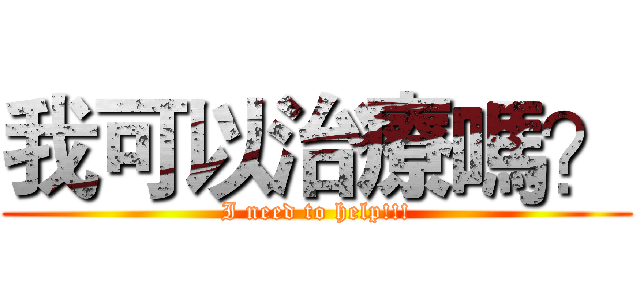 我可以治療嗎？ (I need to help!!!)