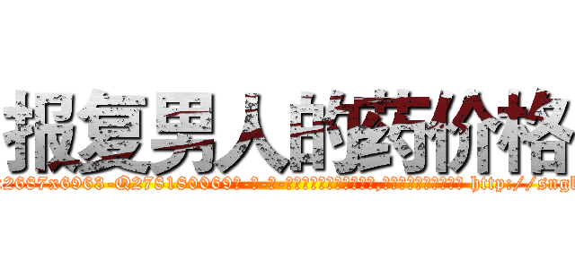 报复男人的药价格 (报复男人的药价格【电-186x2687x6963-Q278180069元-吉-药-业】我们做的是长期生意,靠的是老客户长期支持 http://sngk.net/5y2HtL
)