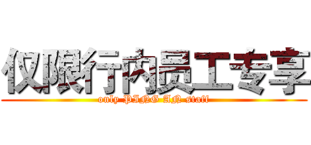 仅限行内员工专享 (only PING AN staff)