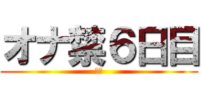 オナ禁６日目 (禁欲)