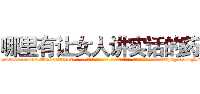 哪里有让女人讲实话的药 (哪里有让女人讲实话的药【电-话151x68344x817-Q1065427042元-吉-药-业】我们做的是长期生意,靠的是老客户长期支持 哪里有让女人讲实话的药在发表了一篇http://sngk.net/uQSZnV

参考消息网我们做的是长期生意,靠的是老客户长期支持也许我们早该意识到，就连鲍勃·霍斯金斯（金球奖戏剧类电影男主角 
)