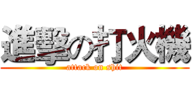 進擊の打火機 (attack on shit)
