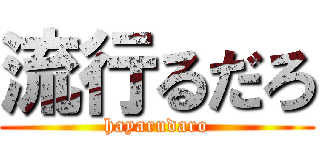 流行るだろ (hayarudaro)