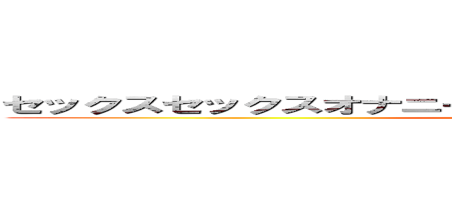 セックスセックスオナニーーー気持ち気持ちアーンちゃんチー ()