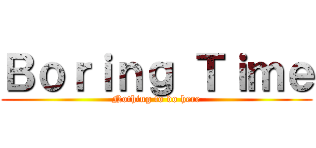 Ｂｏｒｉｎｇ Ｔｉｍｅ (Nothing to do here)