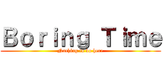 Ｂｏｒｉｎｇ Ｔｉｍｅ (Nothing to do here)