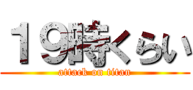 １９時くらい (attack on titan)