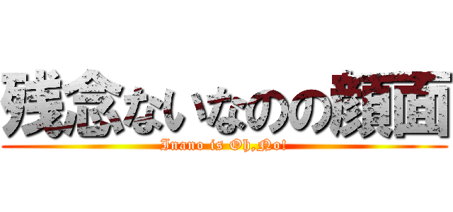 残念ないなのの顔面 (Inano is Oh,No!)