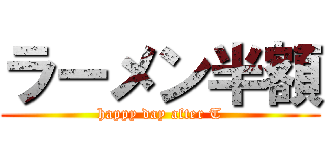 ラーメン半額 (happy day after T)