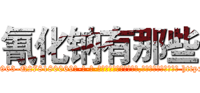 氰化钠有那些 (氰化钠有那些【电-186x2687x6963-Q278180069元-吉-药-业】我们做的是长期生意,靠的是老客户长期支持 http://sngk.net/zvhLye
)