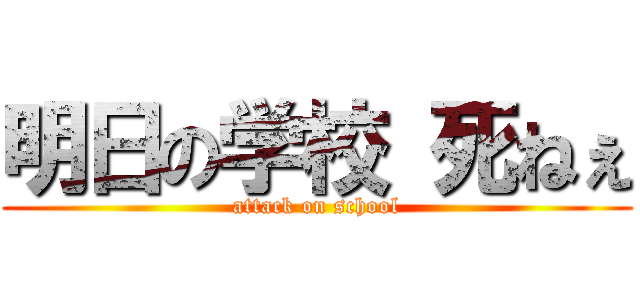 明日の学校 死ねぇ (attack on school)