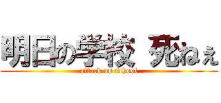 明日の学校 死ねぇ (attack on school)