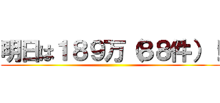 明日は１８９万（８８件）！ ()