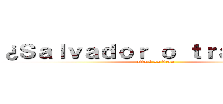 ¿Ｓａｌｖａｄｏｒ ｏ ｔｒａｉｄｏｒ？ (attack on titan)