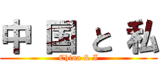 中 国 と 私 (China & I)