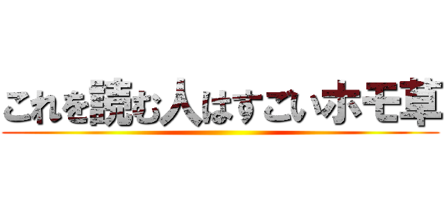 これを読む人はすごいホモ草 ()