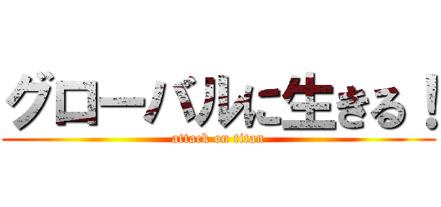 グローバルに生きる！ (attack on titan)