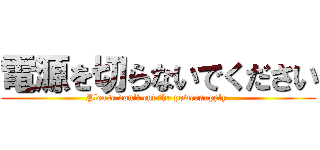 電源を切らないでください (Please don't cut the powersupply.)