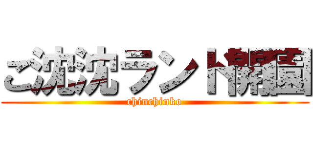 ご沈沈ランド開園 (chinchinko)