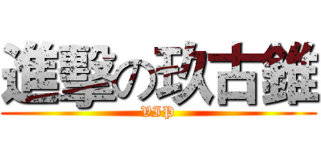 進擊の玖古錐 (VIP)