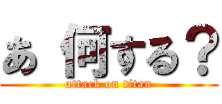 あ 何する？ (attack on titan)