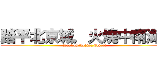 踏平北京城，火燒中南海！ (Destroy fucking China!)