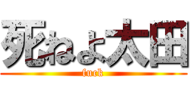 死ねよ太田 (fuck)
