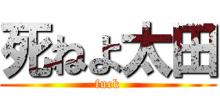 死ねよ太田 (fuck)