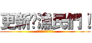 更新吧漁民們！ (不然會被阿姜追殺喔♥)