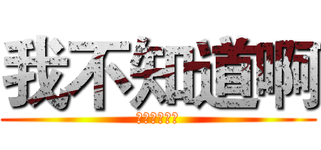 我不知道啊 (我也不知道啊)