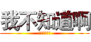 我不知道啊 (我也不知道啊)