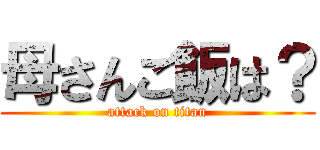 母さんご飯は？ (attack on titan)