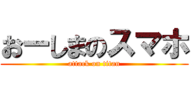 おーしまのスマホ (attack on titan)