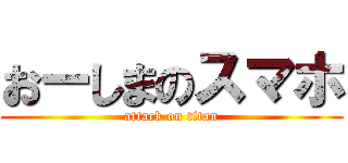 おーしまのスマホ (attack on titan)