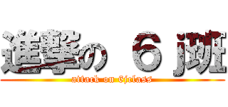 進撃の ６ｊ班 (attack on 6jclass)