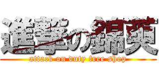 進撃の錦萸 (attack on duty free shop)